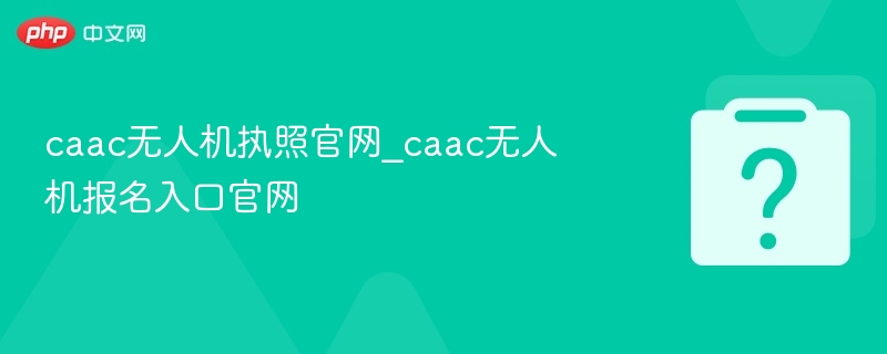 CAAC无人机执照官网与报名入口详解
