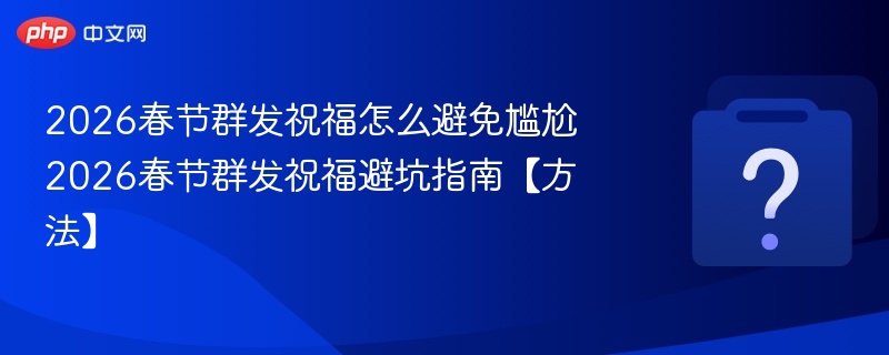 2026春节祝福群发避坑全攻略