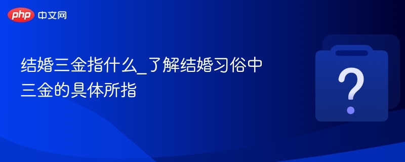 结婚三金指什么_了解结婚习俗中三金的具体所指