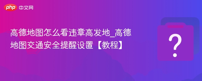 高德地图怎么看违章高发地_高德地图交通安全提醒设置【教程】