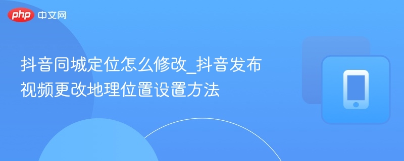 抖音同城定位怎么改？教程详解