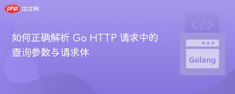 如何正确解析 Go HTTP 请求中的查询参数与请求体
