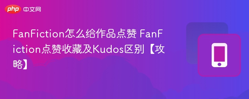 FanFiction怎么给作品点赞 FanFiction点赞收藏及Kudos区别【攻略】