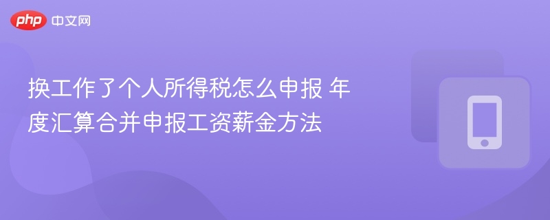 换工作后个税如何申报？年度汇算合并工资方法