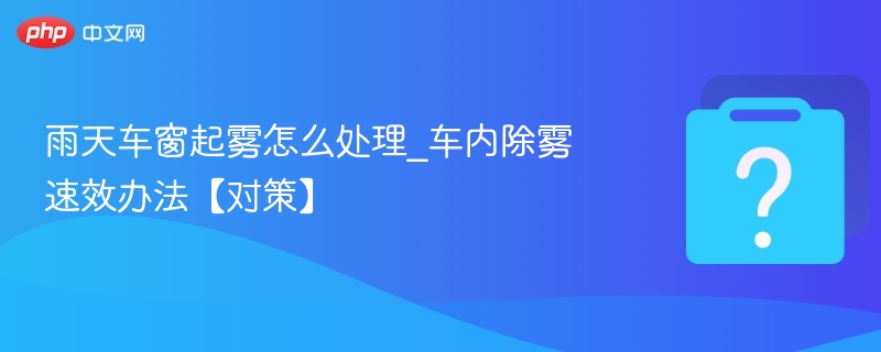 雨天车窗起雾怎么处理_车内除雾速效办法【对策】