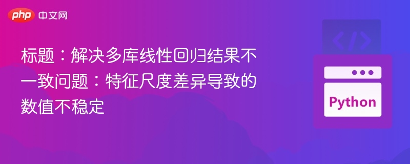 标题：解决多库线性回归结果不一致问题：特征尺度差异导致的数值不稳定
