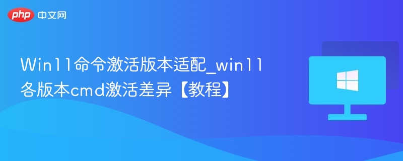Win11命令激活版本适配_win11各版本cmd激活差异【教程】