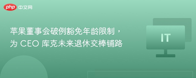 苹果董事会破例豁免年龄限制，为 CEO 库克未来退休交棒铺路