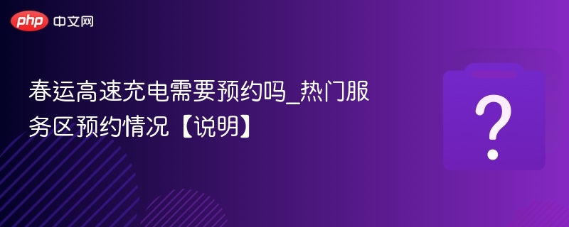 春运高速充电需预约吗？热门服务区预约攻略