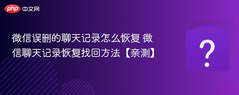 微信误删聊天怎么恢复？亲测有效方法