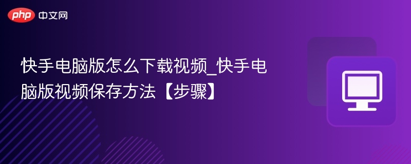 快手电脑版怎么下载视频_快手电脑版视频保存方法【步骤】