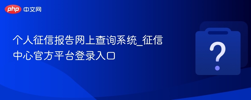 个人征信报告网上查询系统_征信中心官方平台登录入口