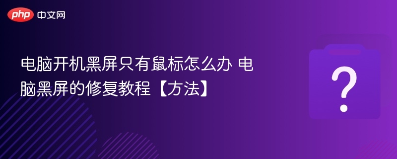 电脑黑屏只有鼠标怎么处理？解决方法全汇总
