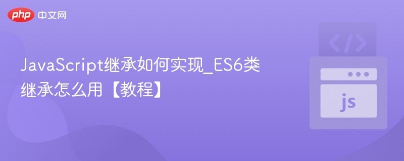 JavaScript继承如何实现_ES6类继承怎么用【教程】