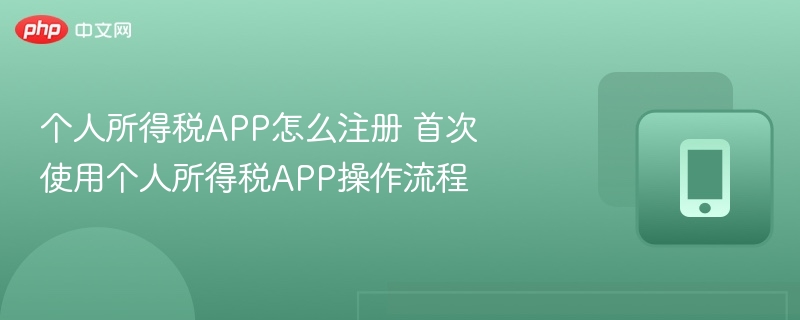 个人所得税APP怎么注册 首次使用个人所得税APP操作流程