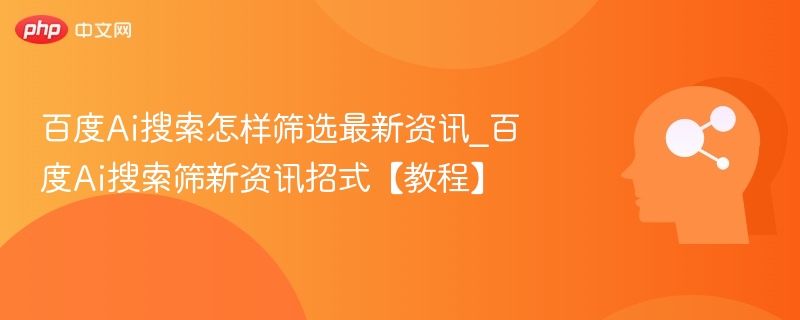 百度Ai搜索怎样筛选最新资讯_百度Ai搜索筛新资讯招式【教程】