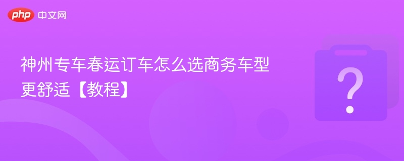 神州专车春运订车怎么选商务车型更舒适【教程】