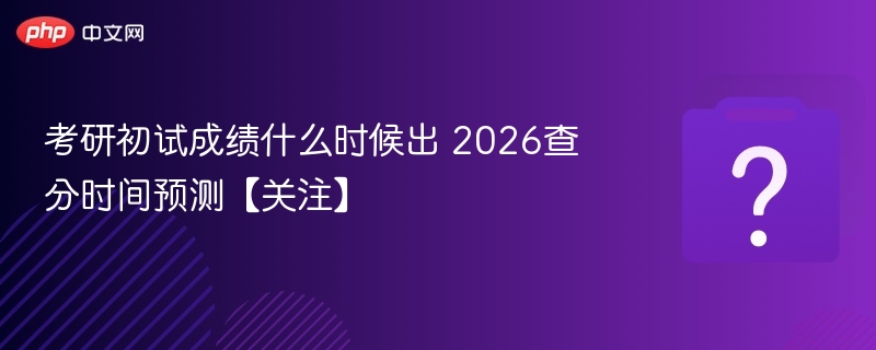 2026考研初试成绩什么时候出？