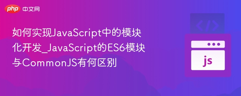 如何实现JavaScript中的模块化开发_JavaScript的ES6模块与CommonJS有何区别