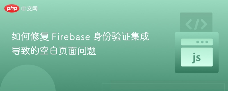 如何修复 Firebase 身份验证集成导致的空白页面问题
