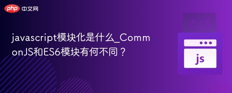 javascript模块化是什么_CommonJS和ES6模块有何不同？