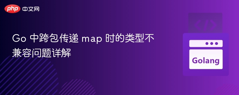 Go 中跨包传递 map 时的类型不兼容问题详解

