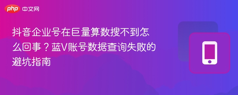 抖音企业号在巨量算数搜不到怎么回事？蓝V账号数据查询失败的避坑指南