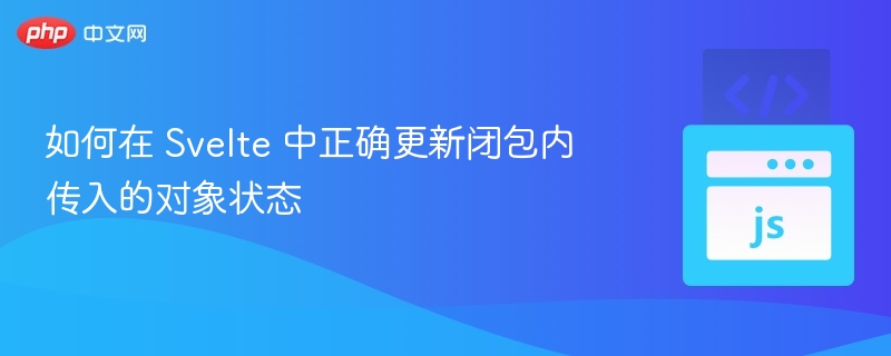 如何在 Svelte 中正确更新闭包内传入的对象状态
