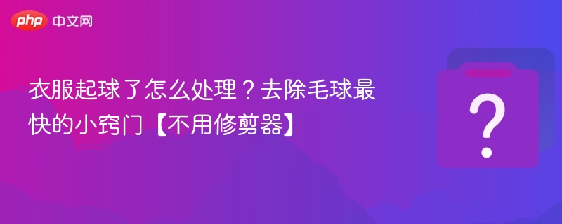 衣服起球了怎么处理？去除毛球最快的小窍门【不用修剪器】