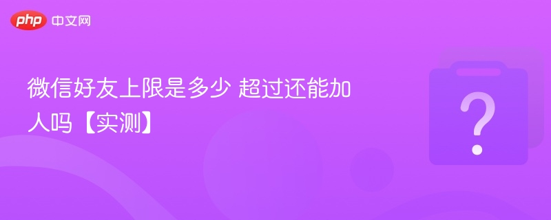 微信好友上限是多少 超过还能加人吗【实测】