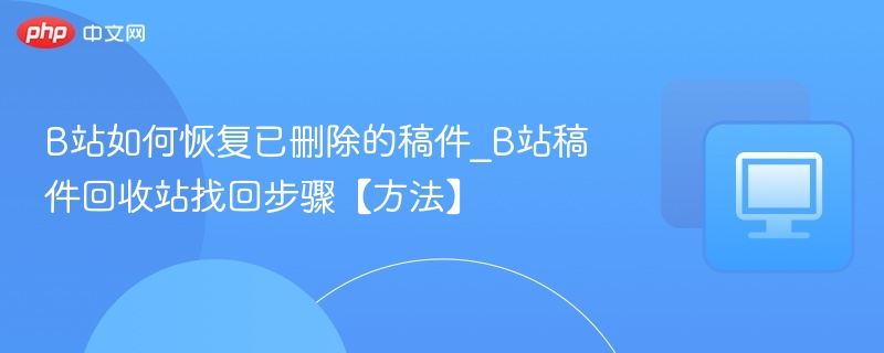 B站删除稿件怎么找回？回收站恢复方法