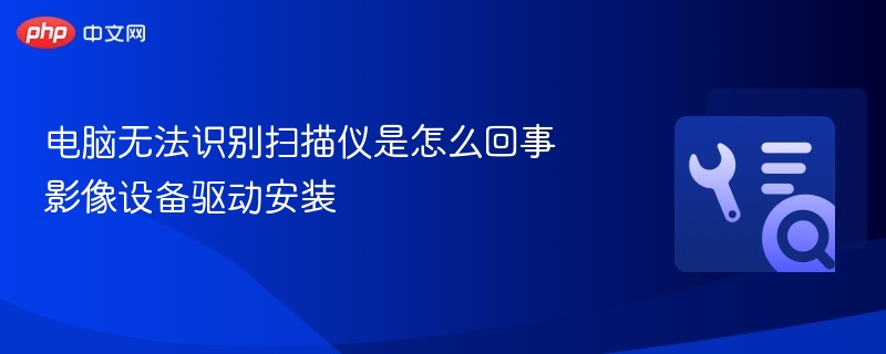 电脑无法识别扫描仪？驱动安装教程