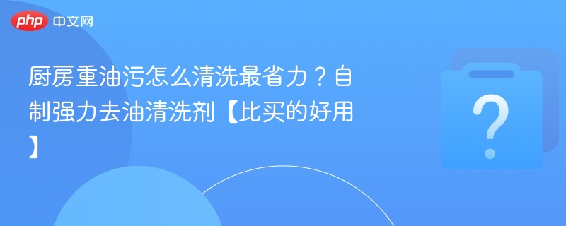 厨房重油污怎么洗？自制去油剂超好用