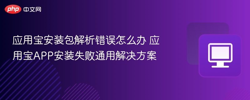 应用宝安装包解析错误怎么办 应用宝APP安装失败通用解决方案