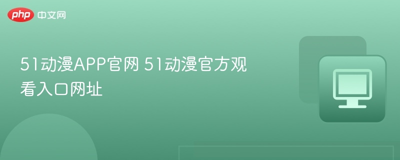 51动漫APP官网入口与观看教程