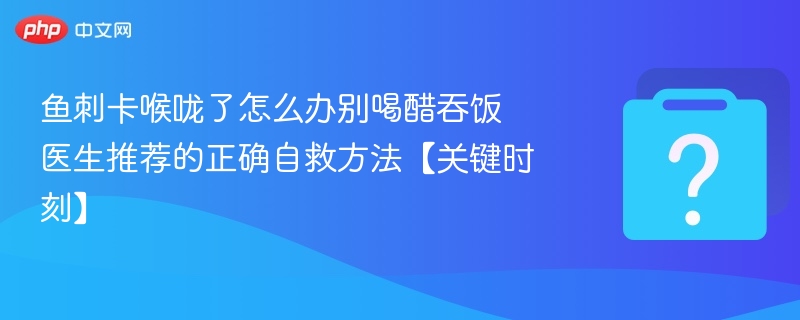 鱼刺卡喉咙了怎么办别喝醋吞饭 医生推荐的正确自救方法【关键时刻】