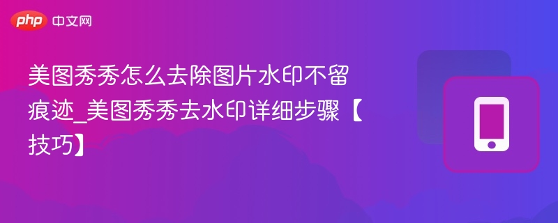 美图秀秀怎么去除图片水印不留痕迹_美图秀秀去水印详细步骤【技巧】