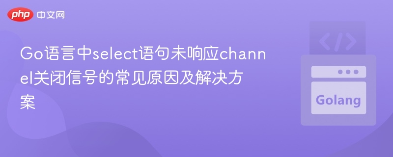 Go语言中select语句未响应channel关闭信号的常见原因及解决方案

