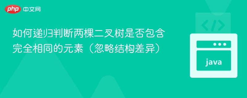 如何递归判断两棵二叉树是否包含完全相同的元素(忽略结构差异)