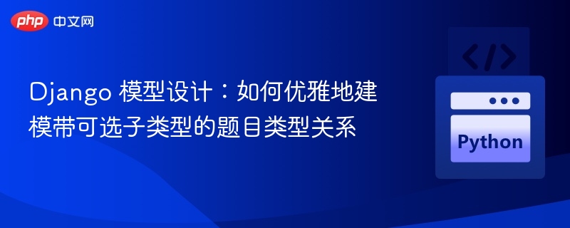 Django 模型设计：如何优雅地建模带可选子类型的题目类型关系
