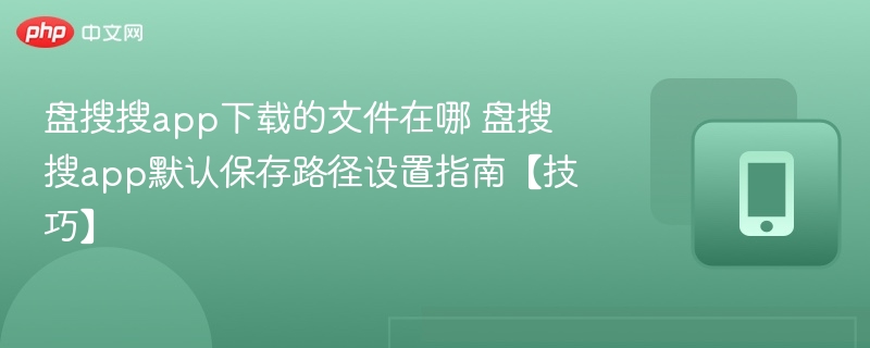 盘搜搜app下载的文件在哪 盘搜搜app默认保存路径设置指南【技巧】
