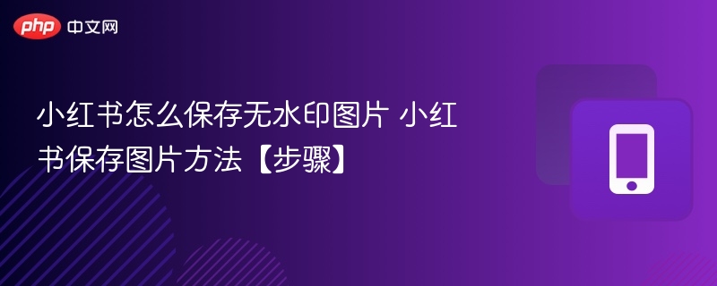 小红书图片无水印保存技巧