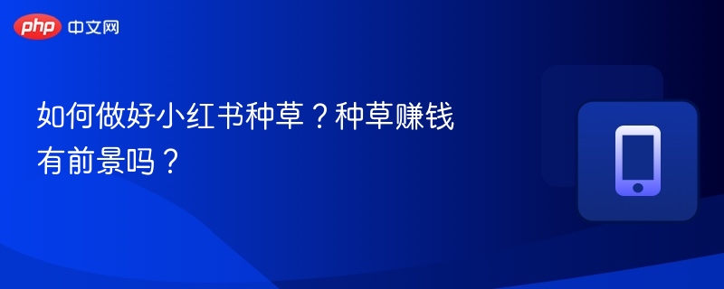 小红书种草怎么操作？赚钱前景如何