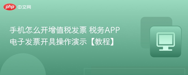 手机怎么开增值税发票 税务APP电子发票开具操作演示【教程】