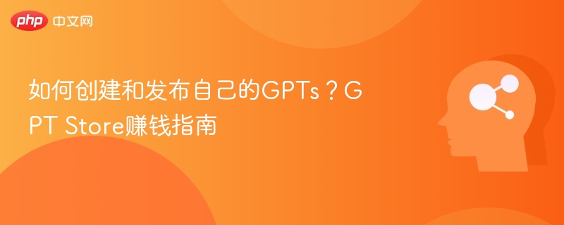 如何创建和发布自己的GPTs？GPT Store赚钱指南