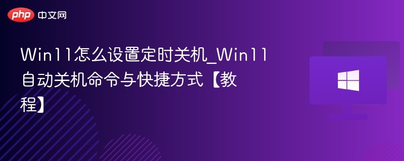 Win11怎么设置定时关机_Win11自动关机命令与快捷方式【教程】