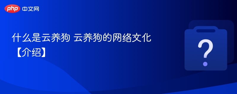 云养狗是什么？揭秘网络云养狗文化