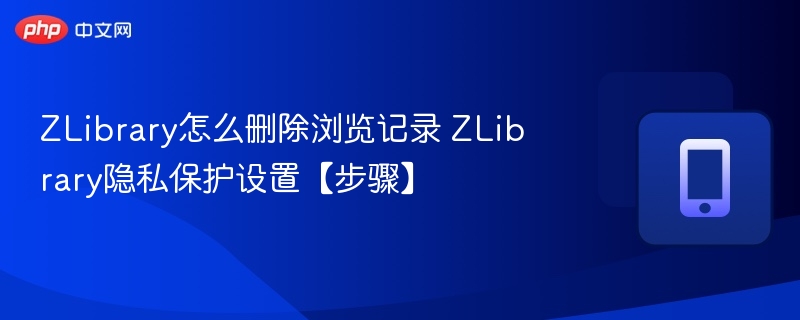 ZLibrary怎么删除浏览记录 ZLibrary隐私保护设置【步骤】