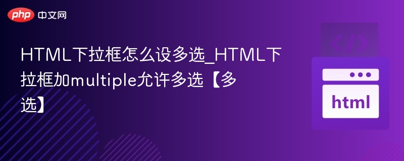 HTML下拉框怎么设多选_HTML下拉框加multiple允许多选【多选】