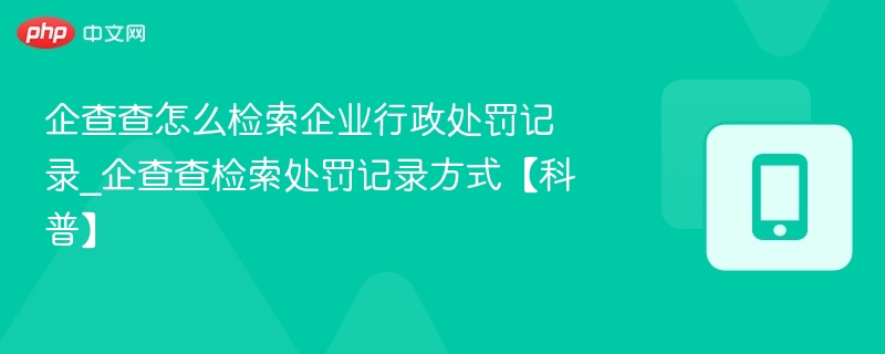 企查查怎么检索企业行政处罚记录_企查查检索处罚记录方式【科普】